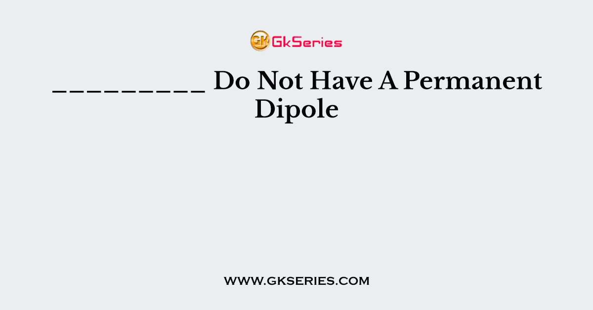 _________ Do Not Have A Permanent Dipole