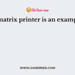 Dot matrix printer is an example of