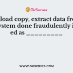 Download copy, extract data from an open system done fraudulently is treated as _________