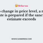 Due to change in price level, a revised estimate is prepared if the sanctioned estimate exceeds