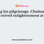 During his pilgrimage, Chaitanya received enlightenment at