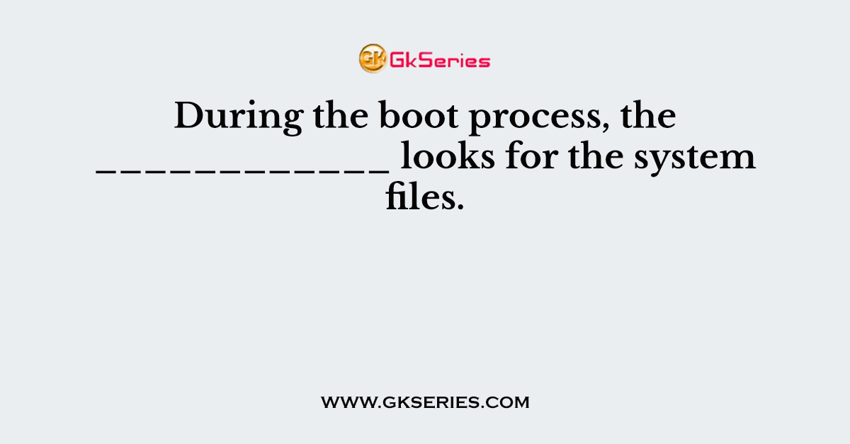 During the boot process, the ____________ looks for the system files.