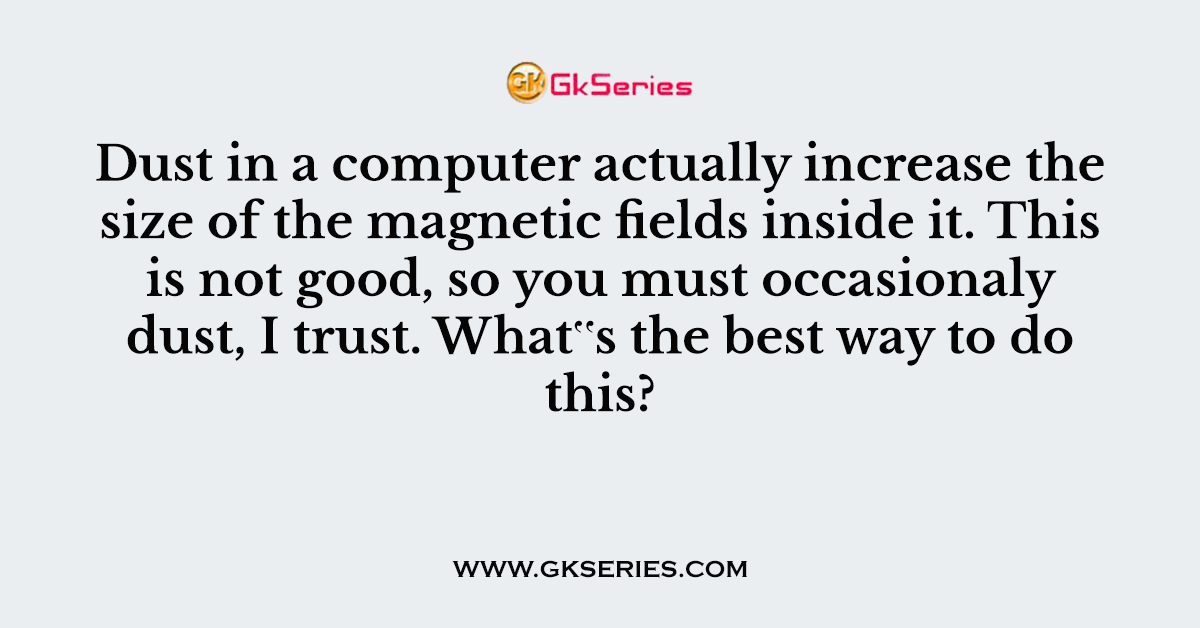 Dust in a computer actually increase the size of the magnetic fields inside it. This is not good, so you must occasionaly dust, I trust. What‟s the best way to do this?