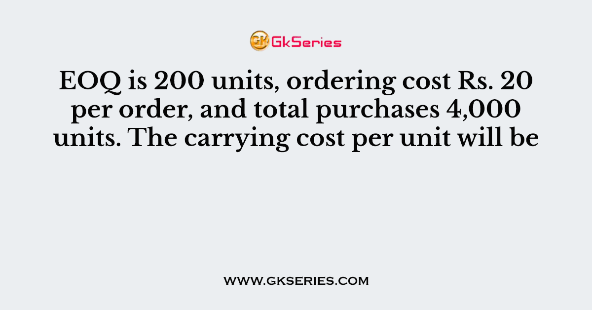 EOQ is 200 units, ordering cost Rs. 20 per order, and total purchases 4,000 units. The carrying cost per unit will be