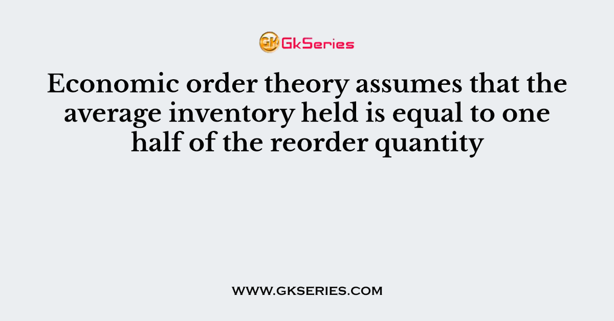 Economic order theory assumes that the average inventory held is equal to one half of the reorder quantity
