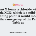 Element X forms a chloride with the formula XCl2, which is a solid with a high melting point. X would most likely be in the same group of the Periodic Table as