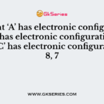 Element ‘A’ has electronic configuration 2, 7; ‘B’ has electronic configuration 2, 8, 5 and ‘C’ has electronic configuration 2, 8, 7