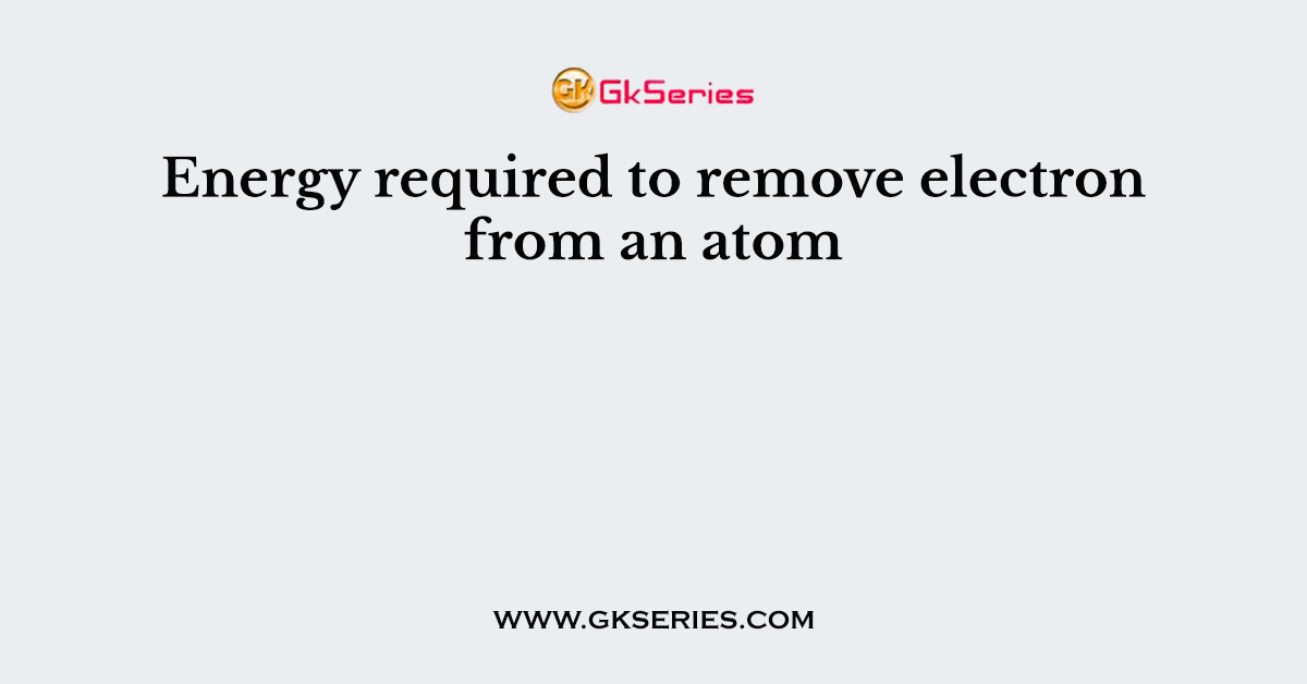 Energy required to remove electron from an atom