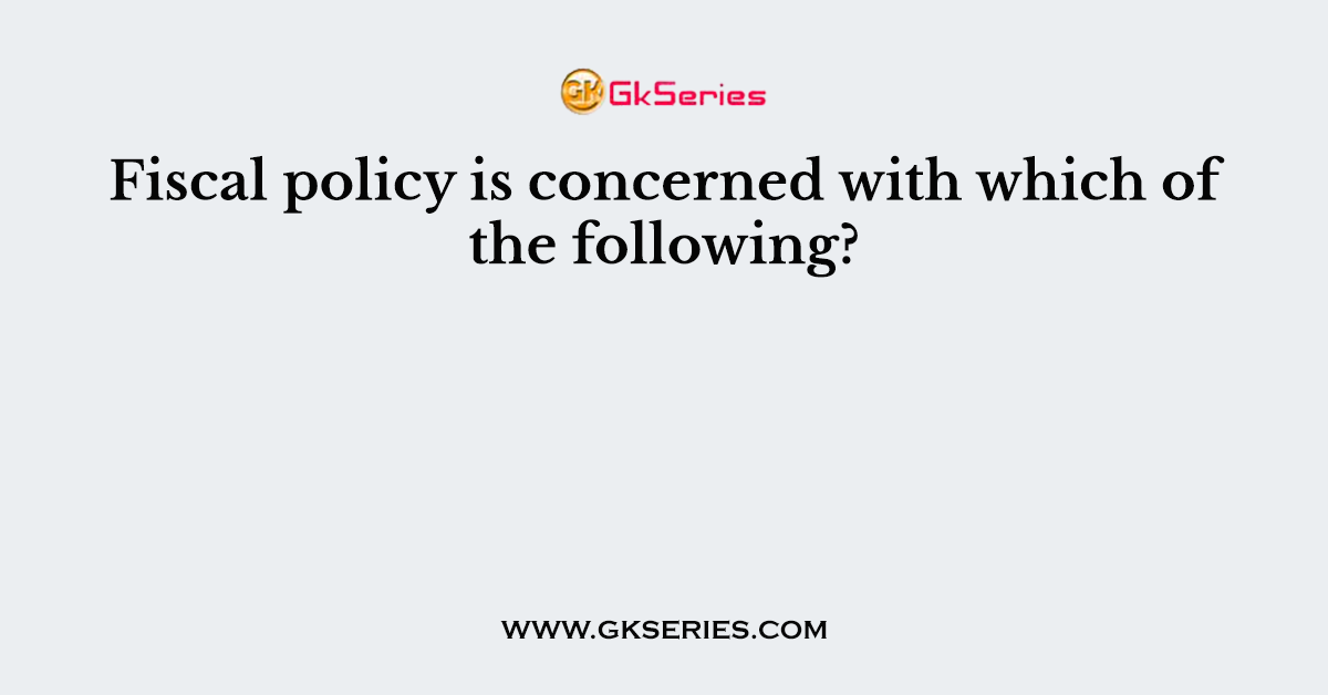 Fiscal policy is concerned with which of the following?
