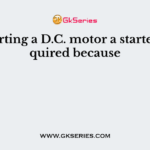 For starting a D.C. motor a starter is required because