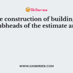 For the construction of buildings, the subheads of the estimate are