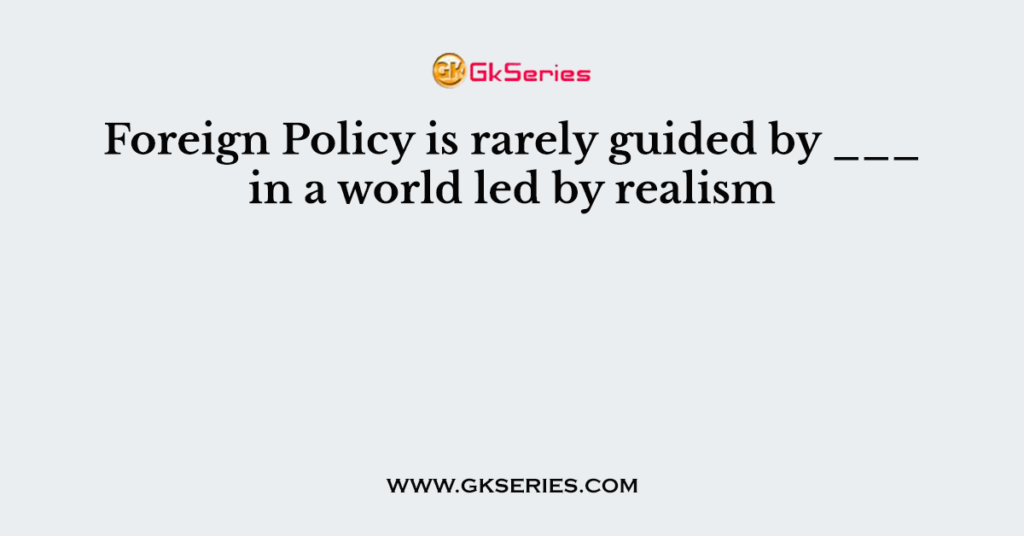Foreign Policy is rarely guided by ___ in a world led by realism