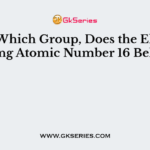 From Which Group, Does the Element Having Atomic Number 16 Belong?