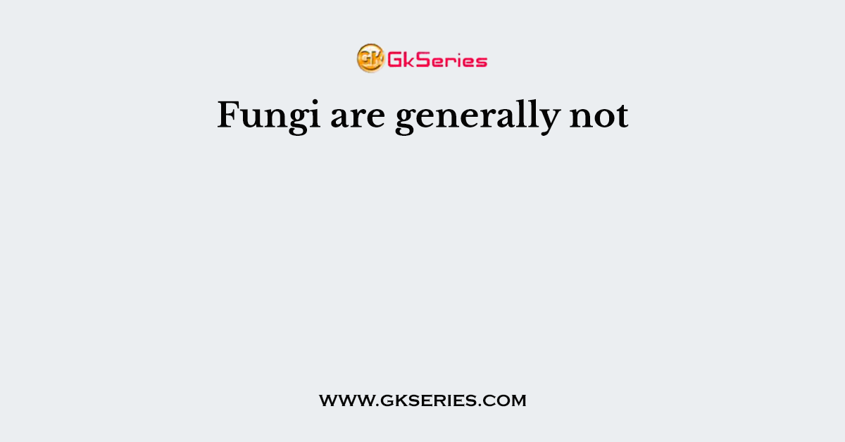 Fungi are generally not
