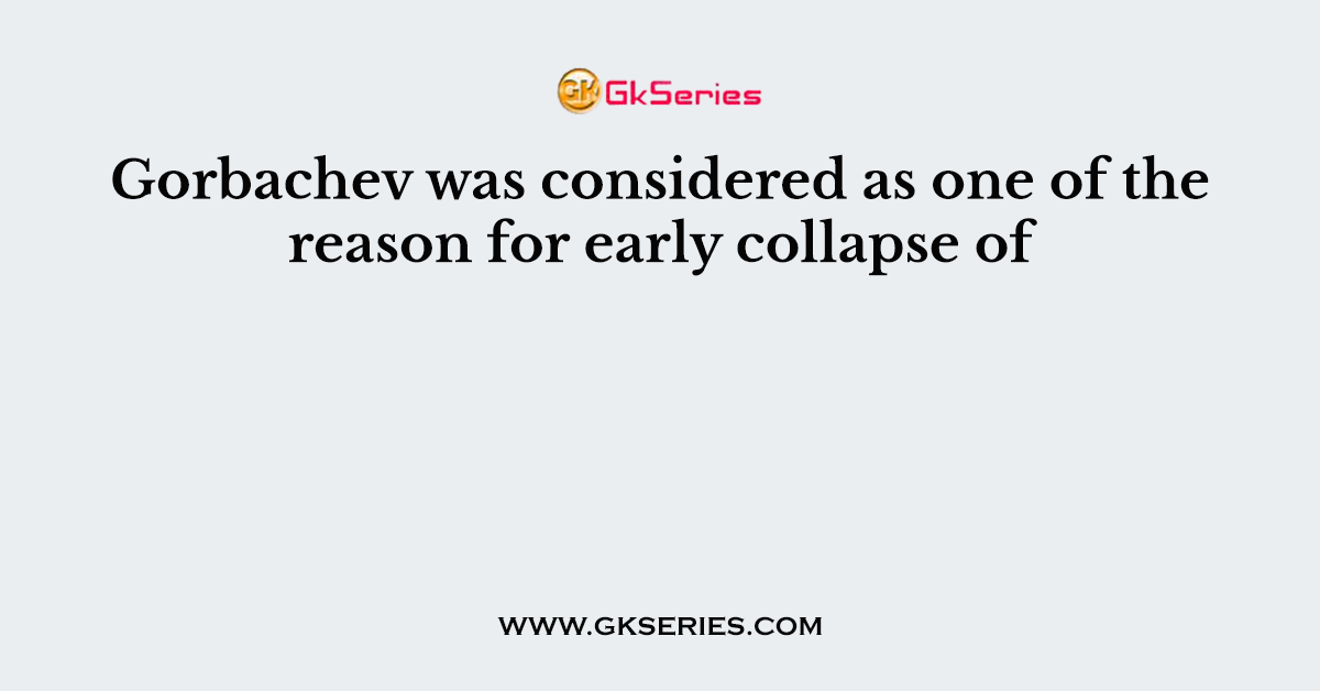 Gorbachev was considered as one of the reason for early collapse of