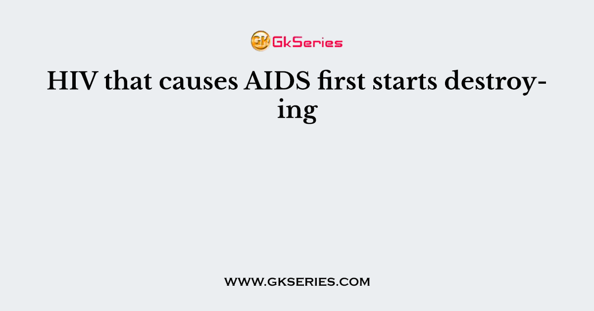 HIV that causes AIDS first starts destroying