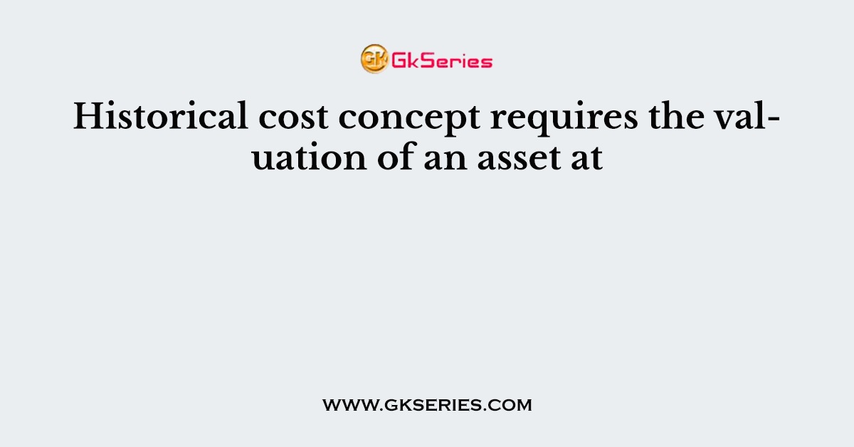 Historical cost concept requires the valuation of an asset at