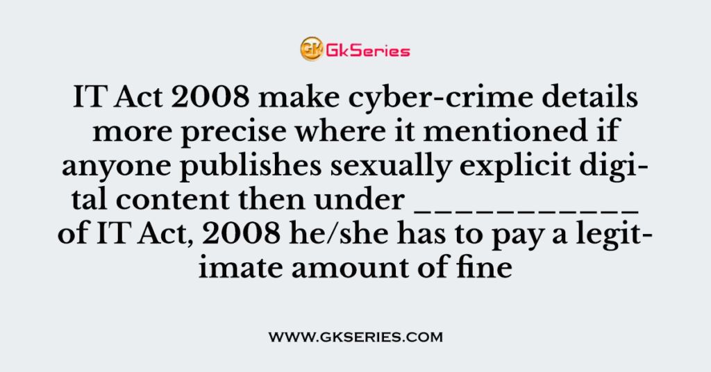 IT Act 2008 make cyber-crime details more precise where it mentioned if anyone publishes sexually explicit digital content then under ___________ of IT Act