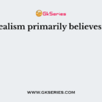 Idealism primarily believes in