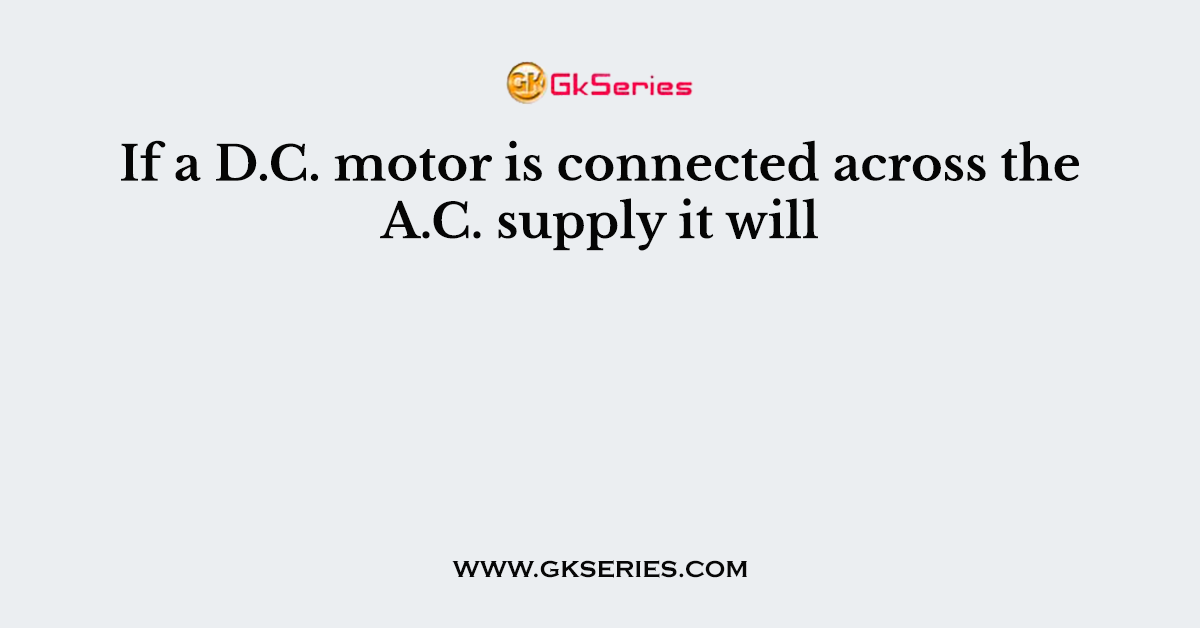 If a D.C. motor is connected across the A.C. supply it will