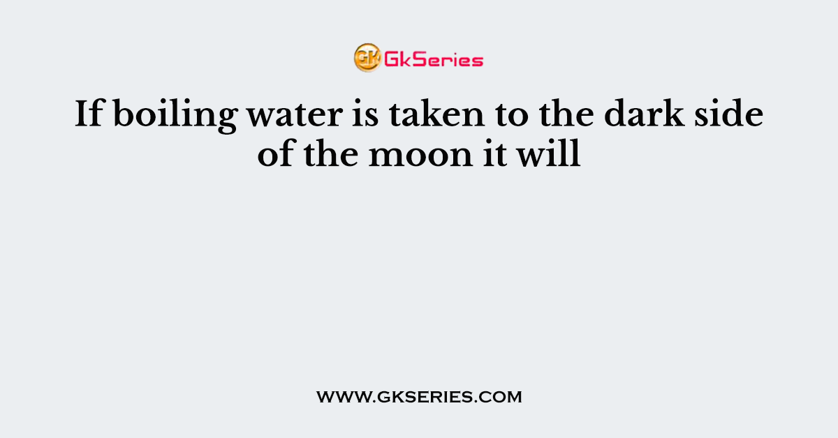 If boiling water is taken to the dark side of the moon it will