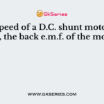 If the speed of a D.C. shunt motor is increased, the back e.m.f. of the motor will
