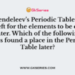 In Mendeleev’s Periodic Table, gaps were left for the elements to be discovered later