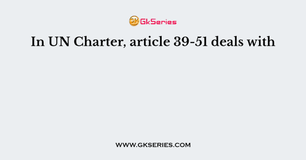 In UN Charter, article 39-51 deals with