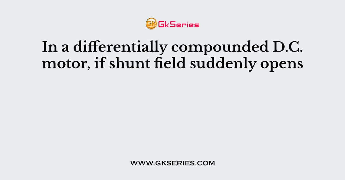 In a differentially compounded D.C. motor, if shunt field suddenly opens
