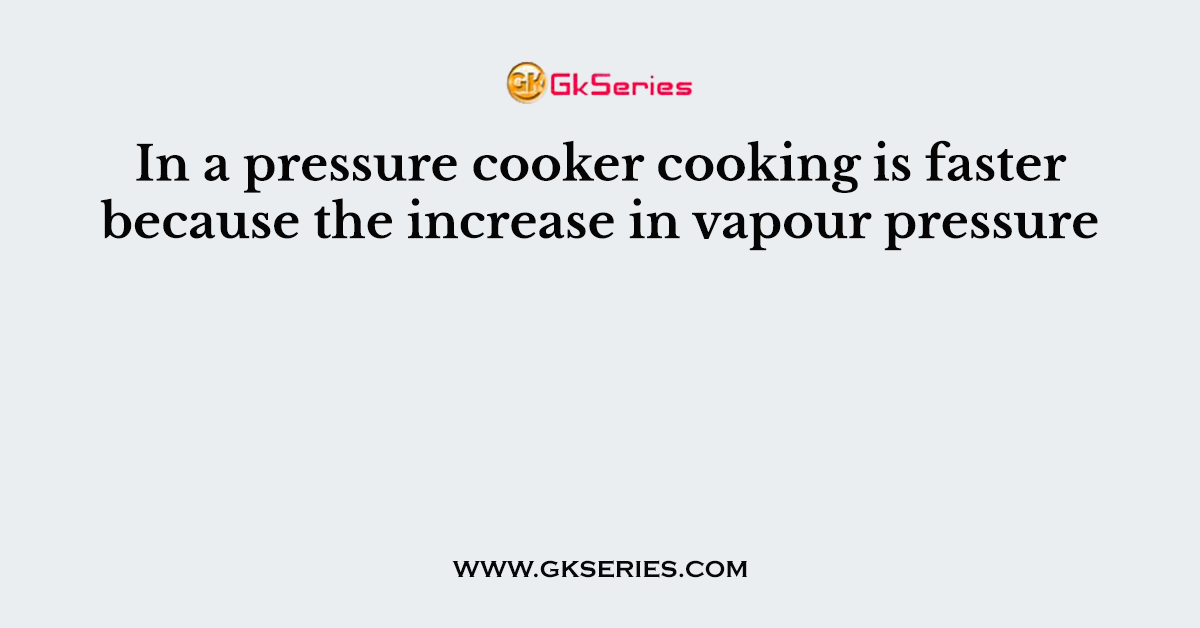 In a pressure cooker cooking is faster because the increase in vapour pressure