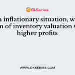 In an inflationary situation, which system of inventory valuation shows higher profits