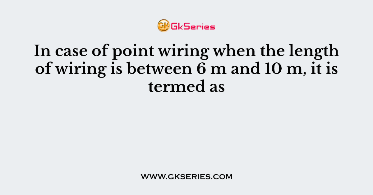 In case of point wiring when the length of wiring is between 6 m and 10 m, it is termed as