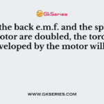 In case the back e.m.f. and the speed of a D.C. motor are doubled, the torque developed by the motor will