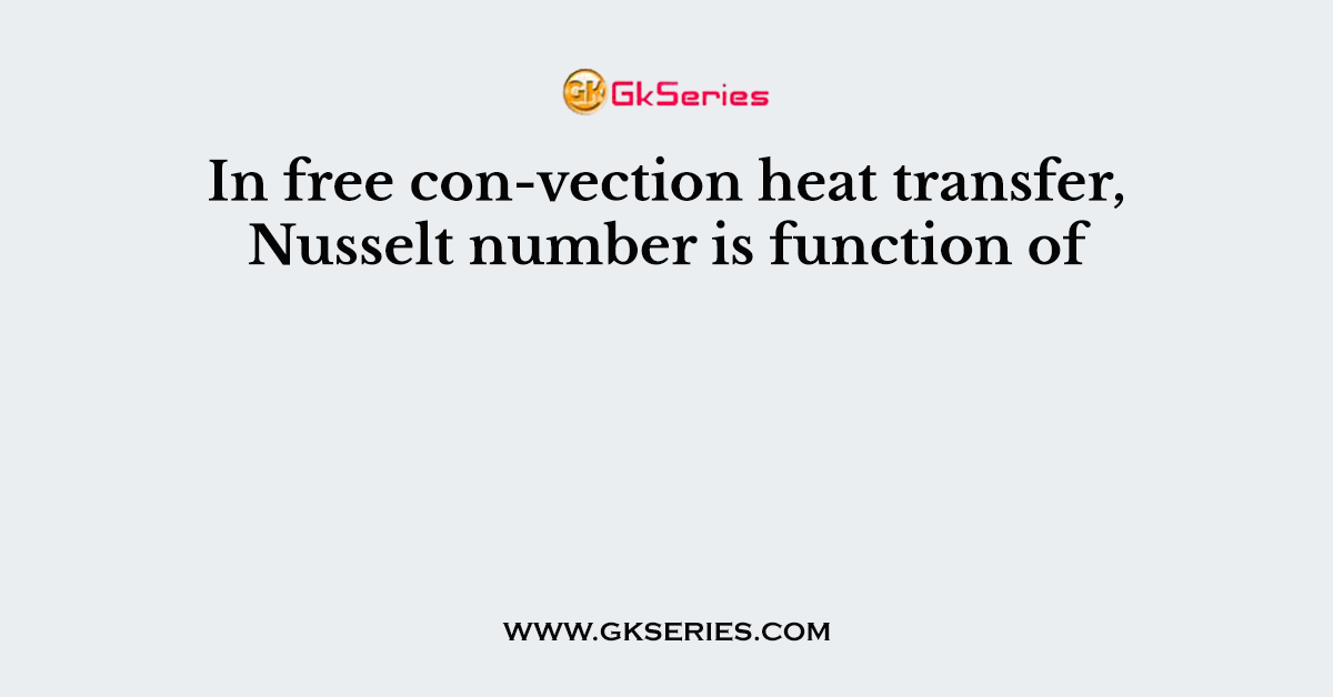 In free con-vection heat transfer, Nusselt number is function of