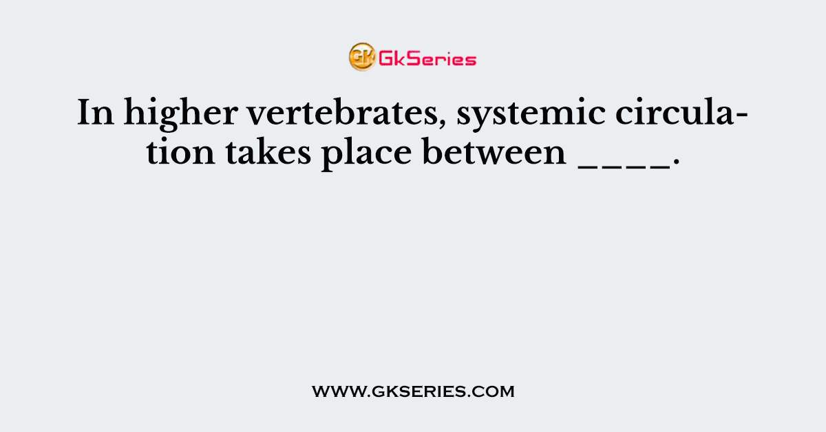 In higher vertebrates, systemic circulation takes place between ____.