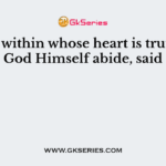 In him within whose heart is truth doth God Himself abide, said