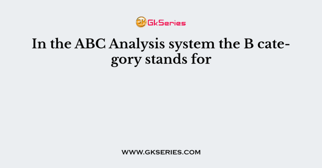 In the ABC Analysis system the B category stands for