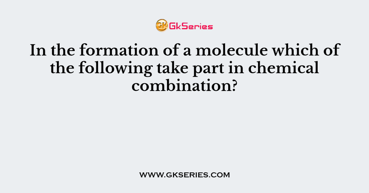 In the formation of a molecule which of the following take part in chemical combination?