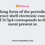 In the long form of the periodic table, the valence shell electronic configuration of 5s²5p4 corresponds to the element present in