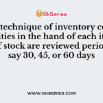 In the technique of inventory control, quantities in the hand of each item or class of stock are reviewed periodically say 30, 45, or 60 days
