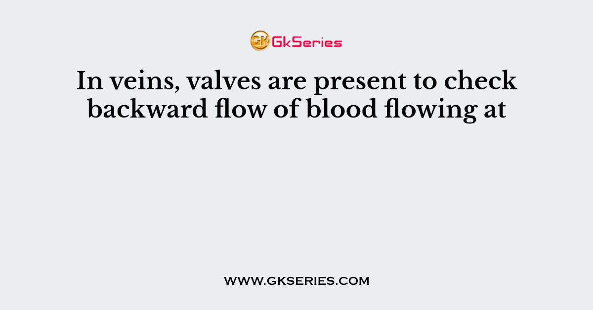 In veins, valves are present to check backward flow of blood flowing at