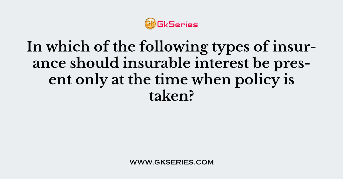 In which of the following types of insurance should insurable interest be present only at the time when policy is taken?