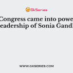 Indian Congress came into power under the leadership of Sonia Gandhi in