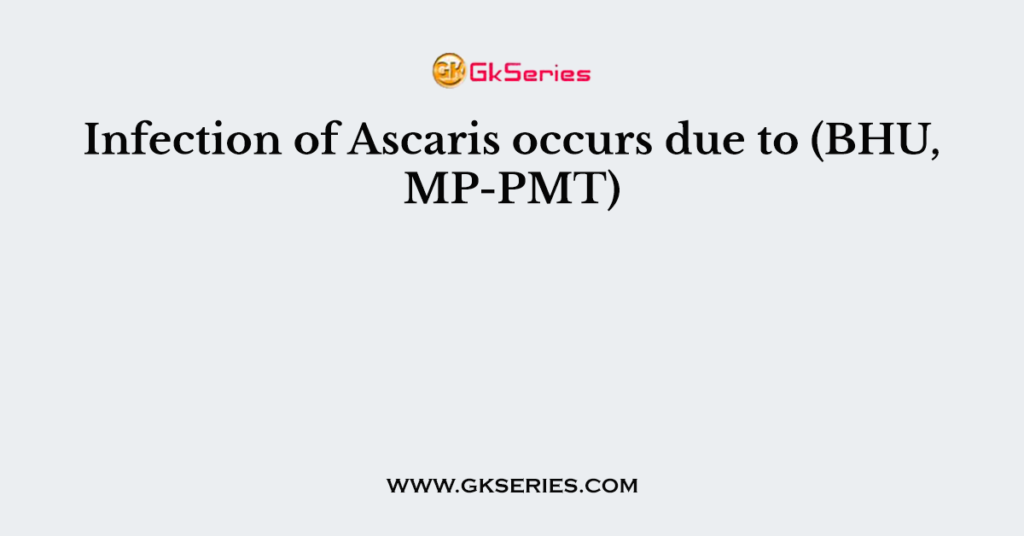 Infection of Ascaris occurs due to (BHU, MP-PMT)