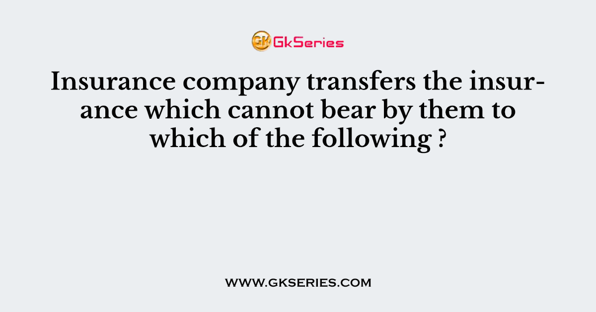 Insurance company transfers the insurance which cannot bear by them to which of the following ?
