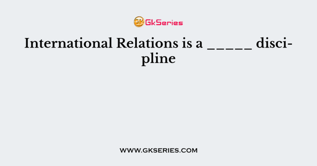 International Relations is a _____ discipline
