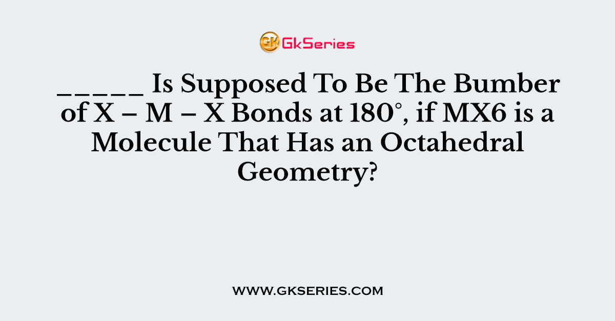 _____ Is Supposed To Be The Bumber of X – M – X Bonds at 180°, if MX6 is a Molecule That Has an Octahedral Geometry?