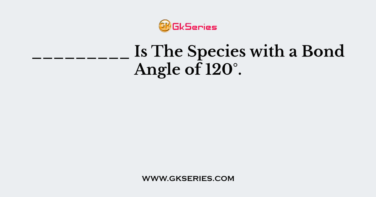 _________ Is The Species with a Bond Angle of 120°.