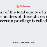 It is a part of the total equity of a company. The holders of these shares enjoy a certain privilege is called