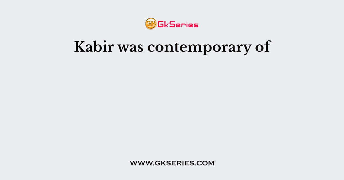 Kabir was contemporary of